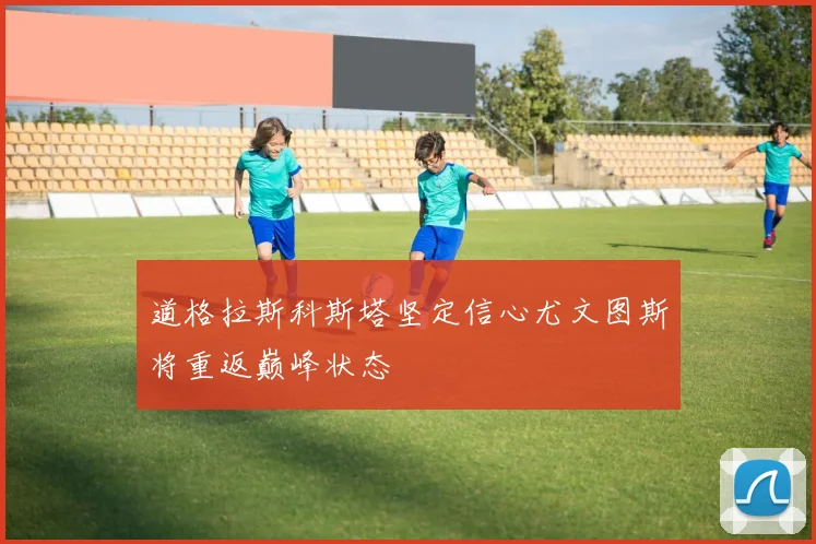 道格拉斯科斯塔坚定信心尤文图斯将重返巅峰状态