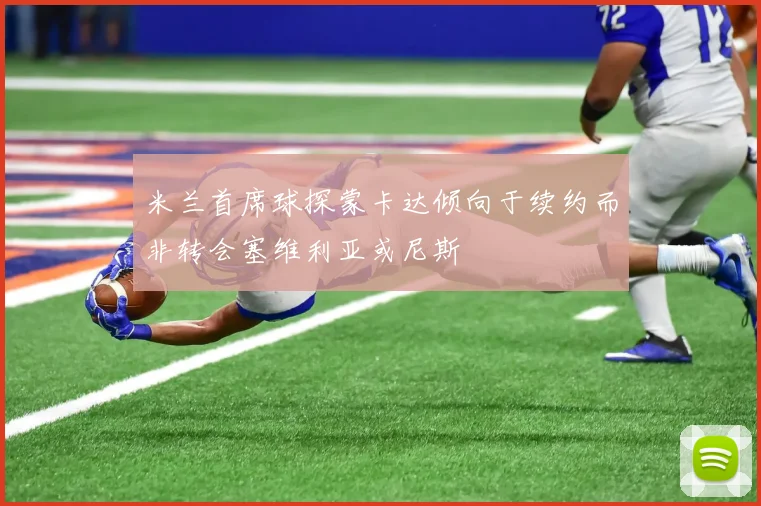 米兰首席球探蒙卡达倾向于续约而非转会塞维利亚或尼斯