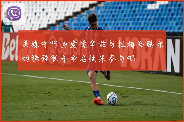 美媒呼吁为爱德华兹与拉梅洛鲍尔的强强联手命名快来参与吧