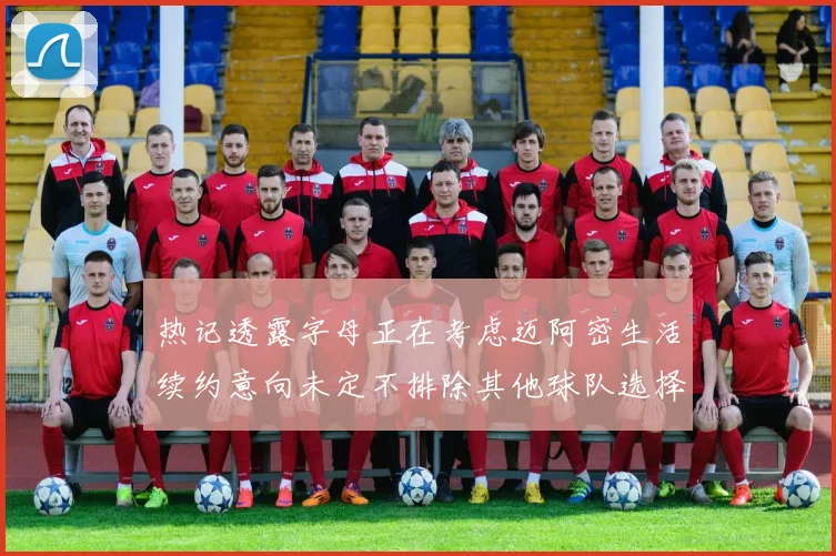 热记透露字母正在考虑迈阿密生活续约意向未定不排除其他球队选择