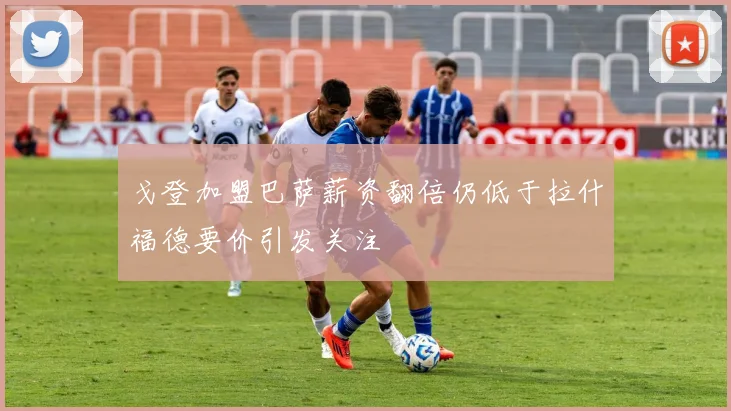 戈登加盟巴萨薪资翻倍仍低于拉什福德要价引发关注