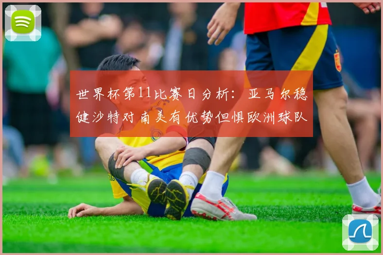 世界杯第11比赛日分析：亚马尔稳健沙特对南美有优势但惧欧洲球队