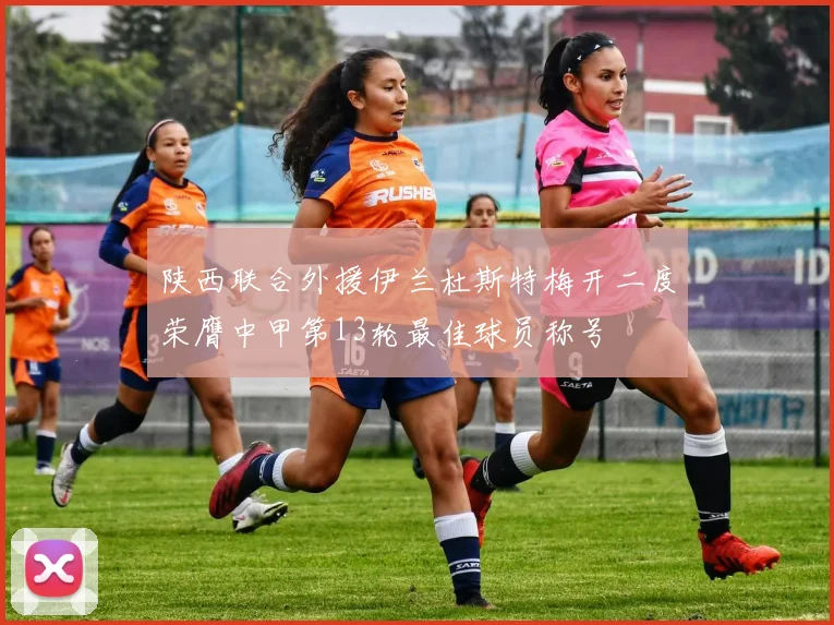 陕西联合外援伊兰杜斯特梅开二度荣膺中甲第13轮最佳球员称号