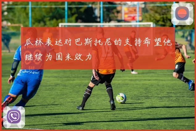 瓜林表达对巴斯托尼的支持希望他继续为国米效力