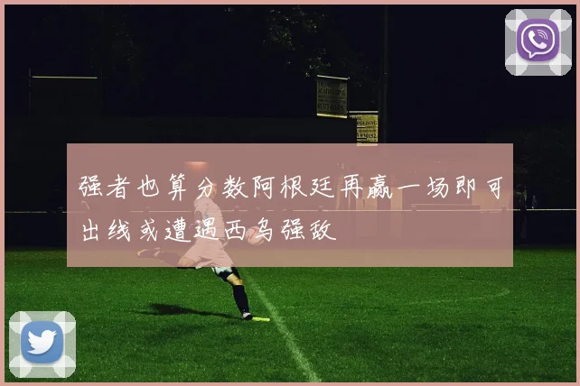 强者也算分数阿根廷再赢一场即可出线或遭遇西乌强敌