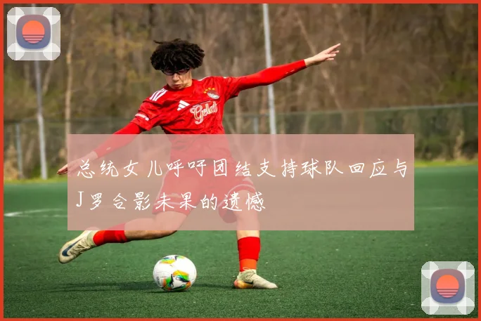 总统女儿呼吁团结支持球队回应与J罗合影未果的遗憾