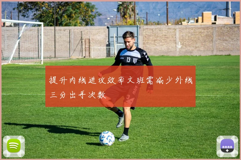 提升内线进攻效率文班需减少外线三分出手次数