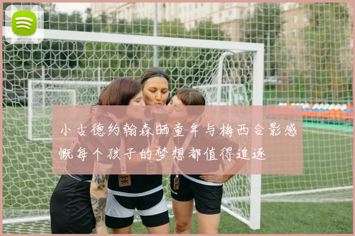 小古德约翰森晒童年与梅西合影感慨每个孩子的梦想都值得追逐