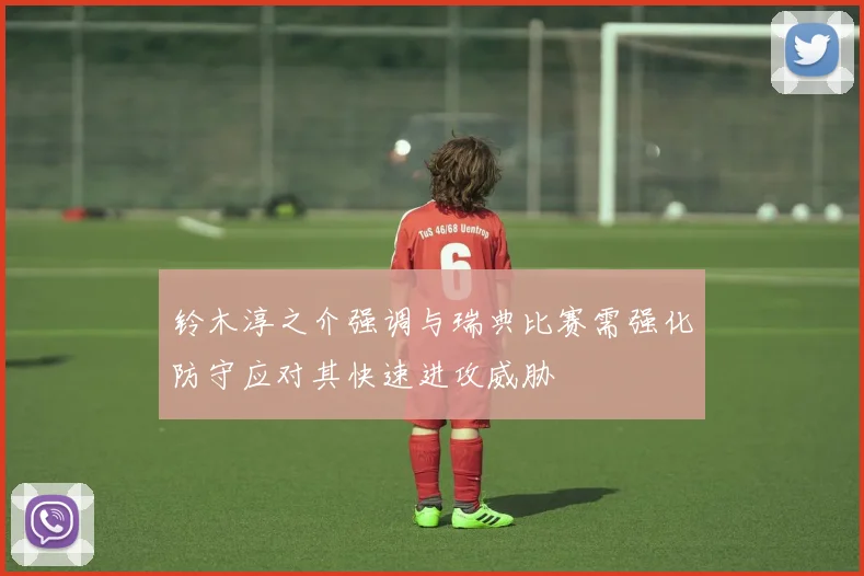 铃木淳之介强调与瑞典比赛需强化防守应对其快速进攻威胁