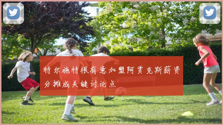 特尔施特根有意加盟阿贾克斯薪资分摊成关键讨论点