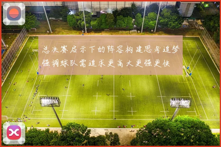 总决赛启示下的阵容构建思考追梦强调球队需追求更高大更强更快