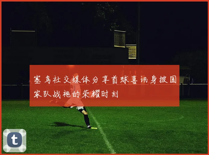 塞鸟社交媒体分享首球喜讯身披国家队战袍的荣耀时刻