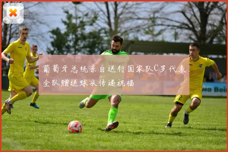 葡萄牙总统亲自送行国家队C罗代表全队赠送球衣传递祝福