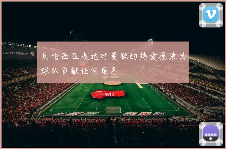 瓦伦西亚表达对曼联的热爱愿意为球队贡献任何角色