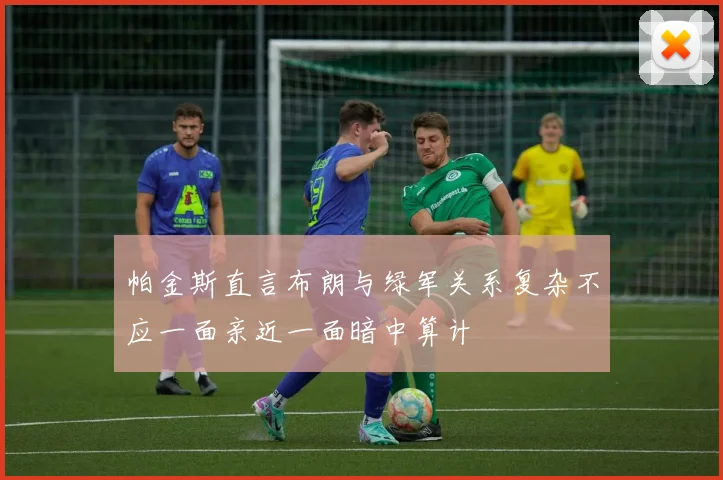 帕金斯直言布朗与绿军关系复杂不应一面亲近一面暗中算计