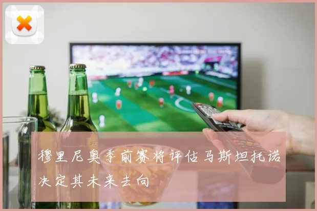 穆里尼奥季前赛将评估马斯坦托诺决定其未来去向