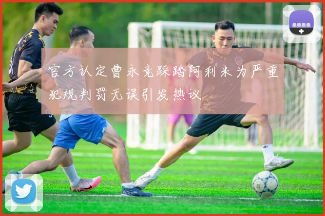 官方认定曹永竞踩踏阿利米为严重犯规判罚无误引发热议