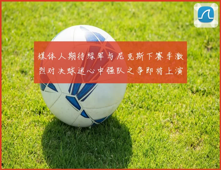 媒体人期待绿军与尼克斯下赛季激烈对决球迷心中强队之争即将上演