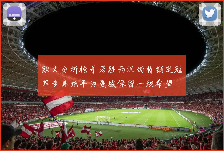 欧文分析枪手若胜西汉姆将锁定冠军多库绝平为曼城保留一线希望